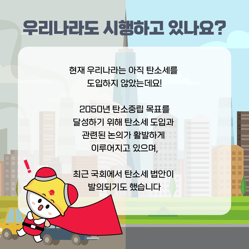 문구: 우리나라도 시행하고 있나요? 현재 우리나라는 아직 탄소세를 도입하지 않았는데요! 2050년 탄소중립 목표를 달성하기 위해 탄소세 도입과 관련된 논의가 활발하게 이루어지고 있으며, 최근 국회에서 탄소세 법안이 발의되기도 했습니다