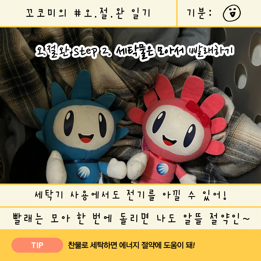 Step2. 세탁물은 모아서 빨래하기 세탁기 사용에서도 전기를 아낄 수 있어! 빨래는 모아한번에 모아 번에 돌리면 나도 알뜰 절약인~ TIP 찬물로 세탁하면 에너지 절약에 도움이 돼!
