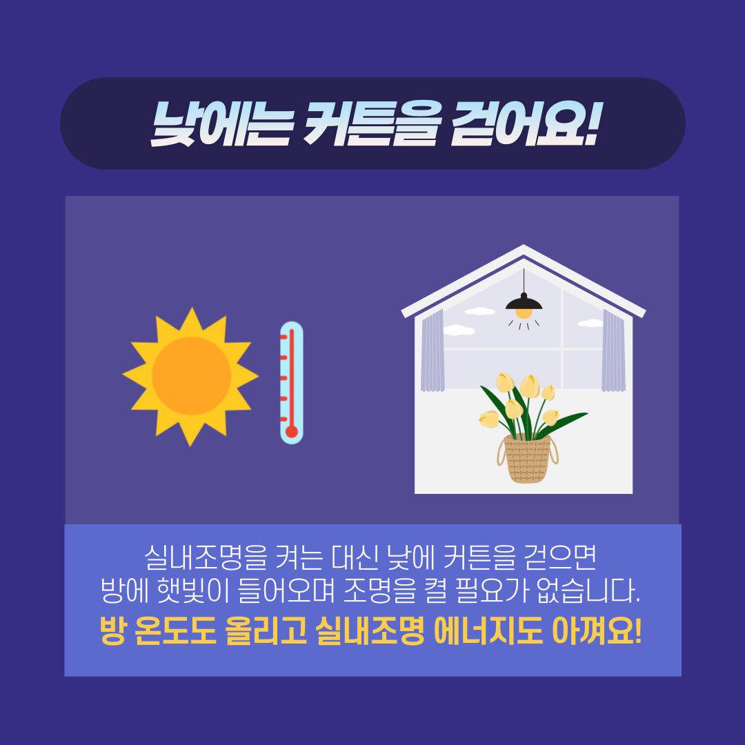 낮에는 커튼을 걷어요! 실내조명을 켜는 대신 낮에 커튼을 걷으면 방에 햇빛이 들어오며 조명을 결 필요가 없습니다. 방 온도도 올리고 실내조명 에너지도 아껴요!