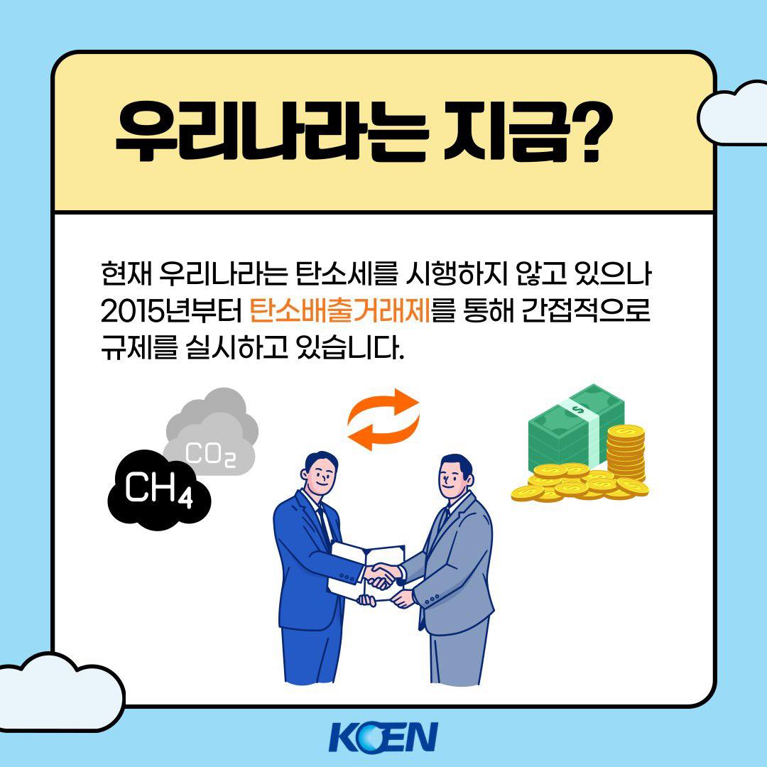 우리나라는 지금? 현재 우리나라는 탄소세를 시행하지 않고 있으나 2015년부터 탄소배출거래제를 통해 간접적으로 규제를 실시하고 있습니다. CO2 CH4