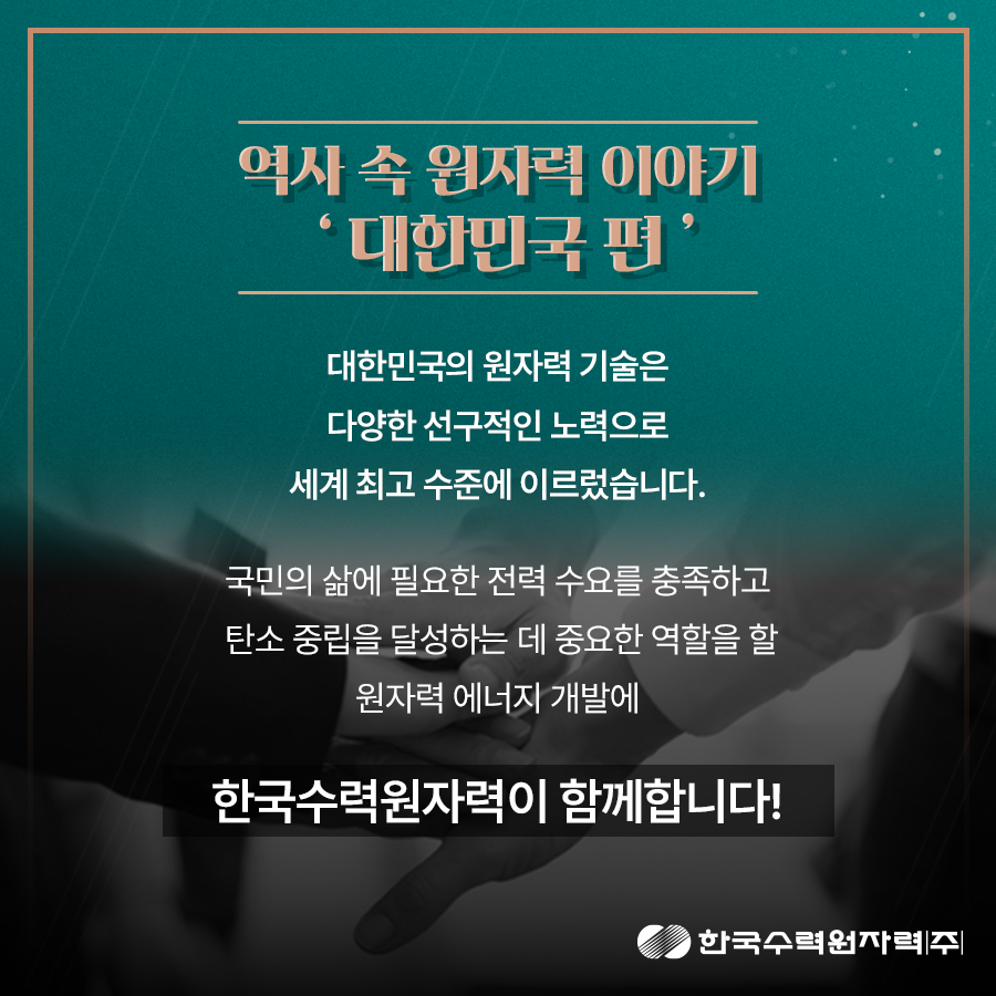 대한민국의 원자력 기술은 다양한 선구적인 노력으로 세계 최고 수준에 이르렀습니다. 국민의 삶에 필요한 전력 수요를 충족하고 탄소 중립을 달성하는 데 중요한 역할을 할 원자력 에너지 개발에 한국수력원자력이 함께합니다.
