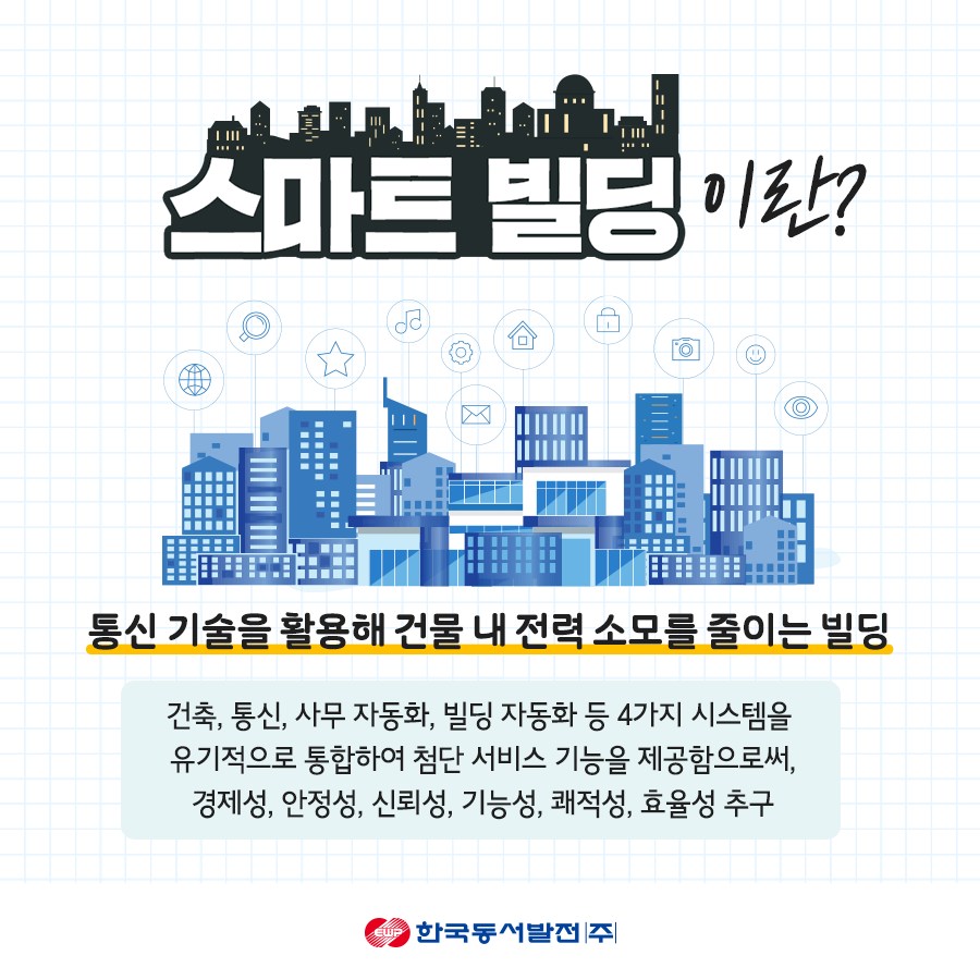 스마트 빌딩이란 통신 기술을 활용해 건물 내 전력 소모를 줄이는 빌딩 건축, 통신, 사무 자동화, 빌딩 자동화 등 4가지 시스템을 유기적으로 통합하여 첨단 서비스 기능을 제공함으로써, 경제성, 안정성, 신뢰성, 기능성, 쾌적성, 효율성 추구