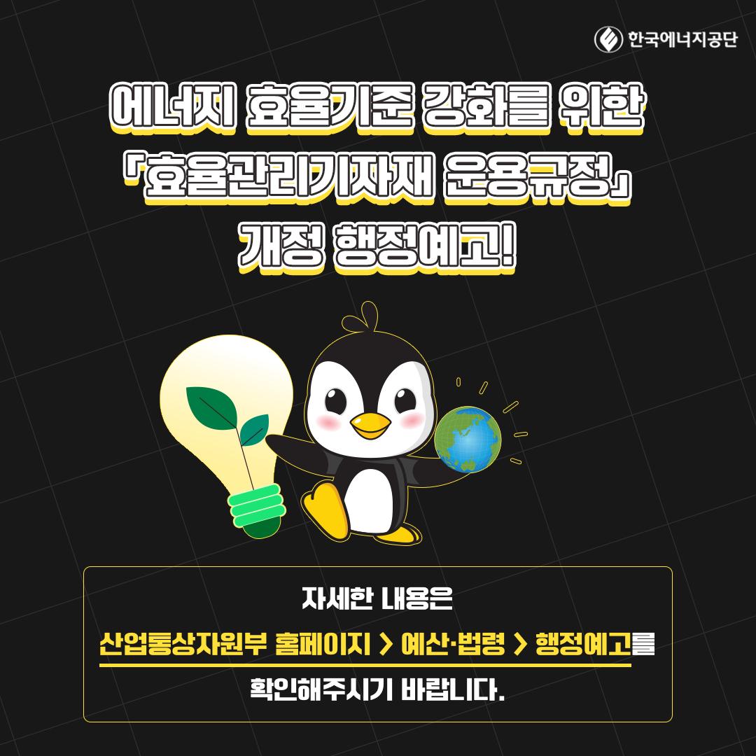 에너지 효율기준 강화를 위한 효율관리기자재 운용규정 개정 행정예고! 자세한 내용은 산업통상자원부 홈페이지> 예산법령 > 행정예고를 확인해주시기 바랍니다.