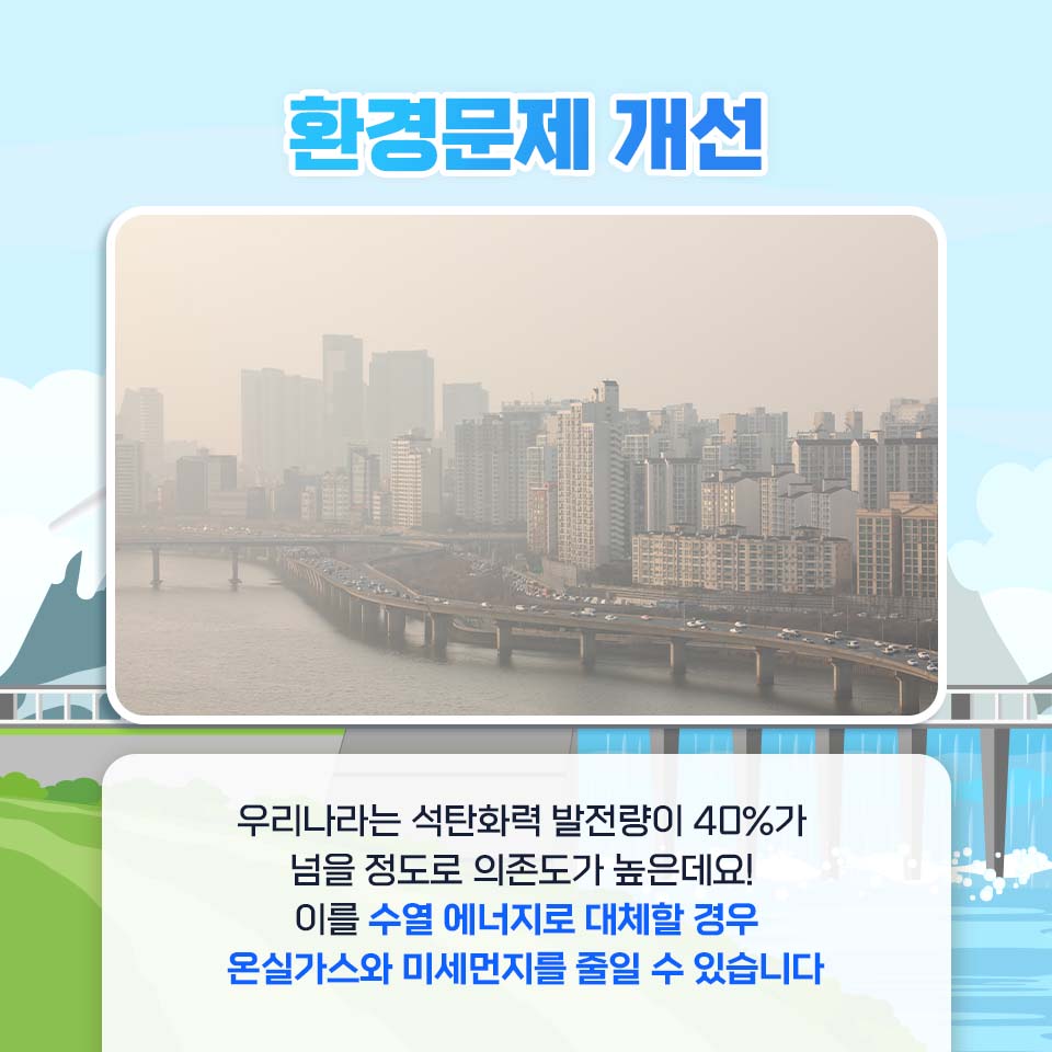 환경문제 개선 우리나라는 석탄화력 발전량이 40%가 넘을 정도로 의존로가 높은데요! 이를 수열 에너지로 대체할 경우 온실가스와 미세먼지를 줄일 수 있습니다.