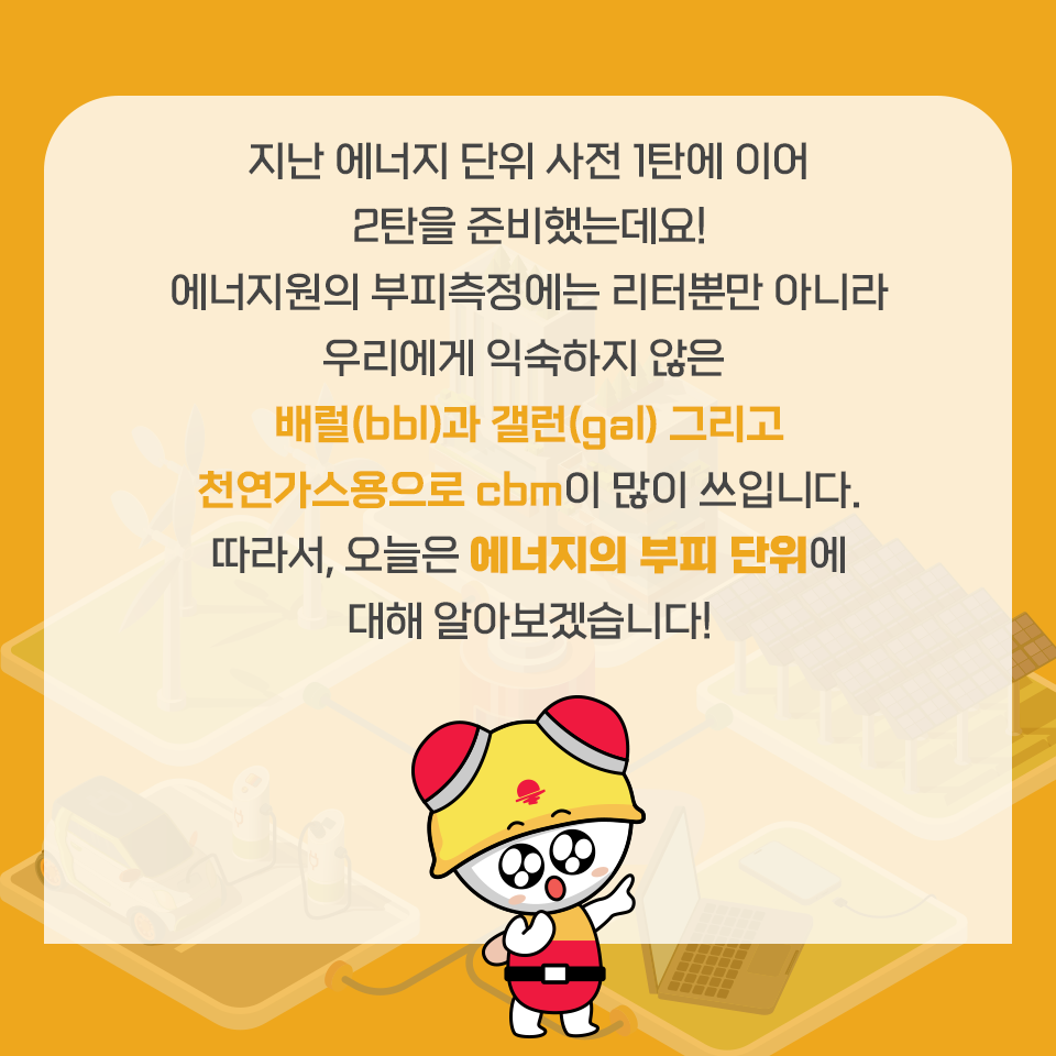 지난 에너지 단위 사전 1탄에 이어 2탄을 준비했는데요! 에너지원의 부피측정에는 리터뿐만 아니라 우리에게 익숙하지 않은 배럴(bbl)과 갤런(gal) 그리고 천연가스용으로 cbm이 많이 쓰입니다. 따라서, 오늘은 에너지의 부피 단위에 대해 알아보겠습니다!