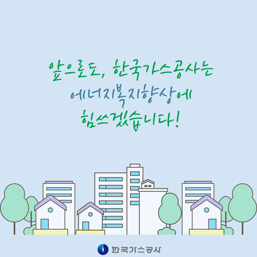앞으로도, 한국가스공사는 에너지복지향상에 힘쓰겠습니다.